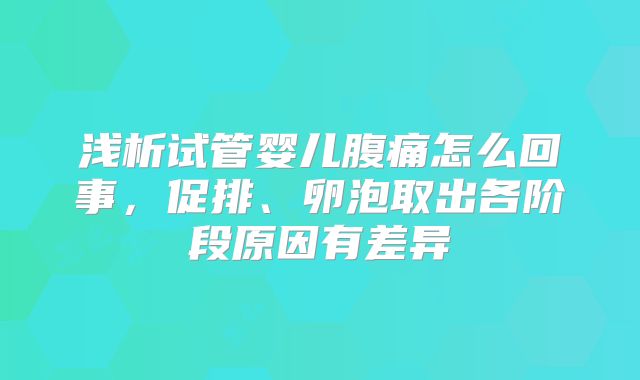 浅析试管婴儿腹痛怎么回事,促排、卵泡取出各阶段原因有差异
