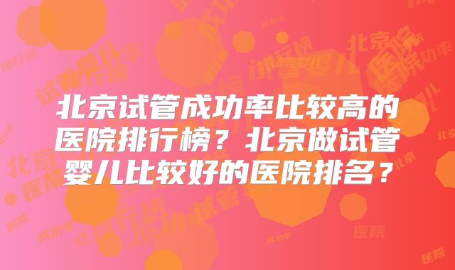 北京试管成功率比较高的医院排行榜?北京做试管婴儿比较好的医院排名?