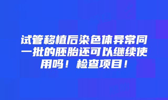试管移植后染色体异常同一批的胚胎还可以继续使用吗!检查项目!