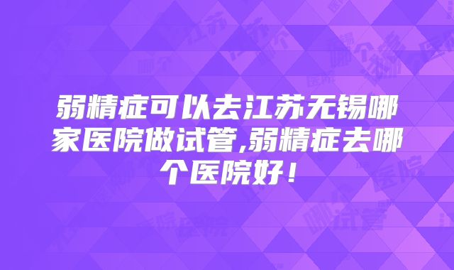 弱精症可以去江苏无锡哪家医院做试管,弱精症去哪个医院好！
