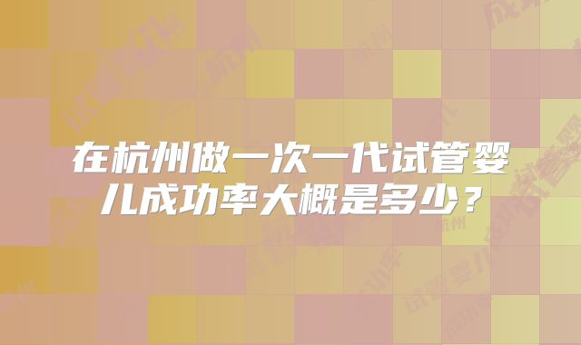 在杭州做一次一代试管婴儿成功率大概是多少？