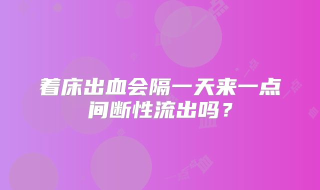 着床出血会隔一天来一点间断性流出吗？