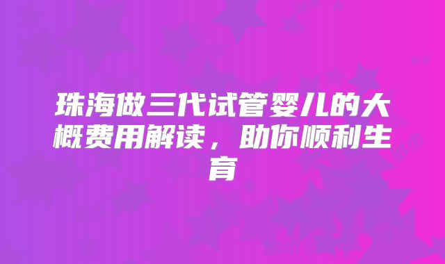 珠海做三代试管婴儿的大概费用解读,助你顺利生育