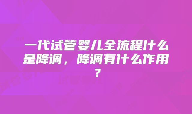 一代试管婴儿全流程什么是降调，降调有什么作用？