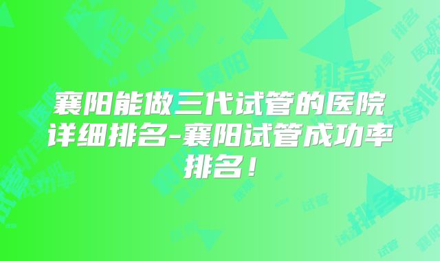 襄阳能做三代试管的医院详细排名-襄阳试管成功率排名!