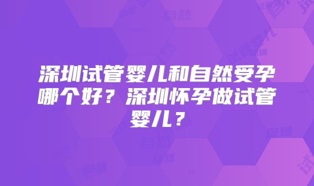 深圳试管婴儿和自然受孕哪个好？深圳怀孕做试管婴儿？