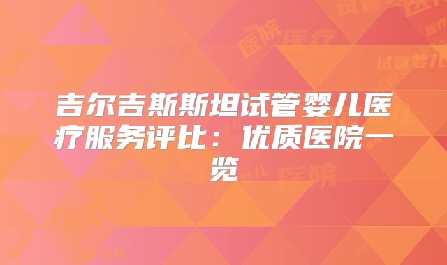 吉尔吉斯斯坦试管婴儿医疗服务评比：优质医院一览