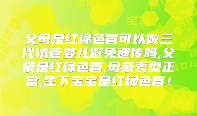 父母是红绿色盲可以做三代试管婴儿避免遗传吗,父亲是红绿色盲,母亲表型正常,生下宝宝是红绿色盲！