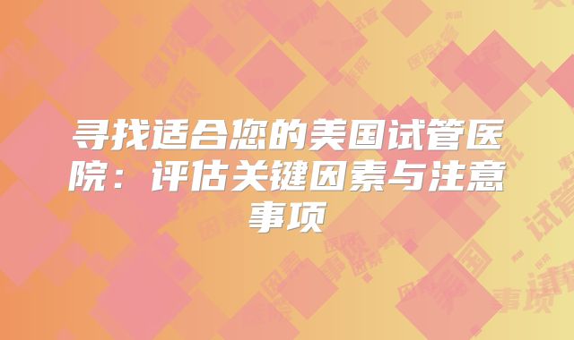 寻找适合您的美国试管医院：评估关键因素与注意事项