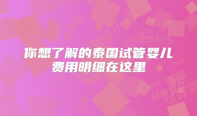 你想了解的泰国试管婴儿费用明细在这里