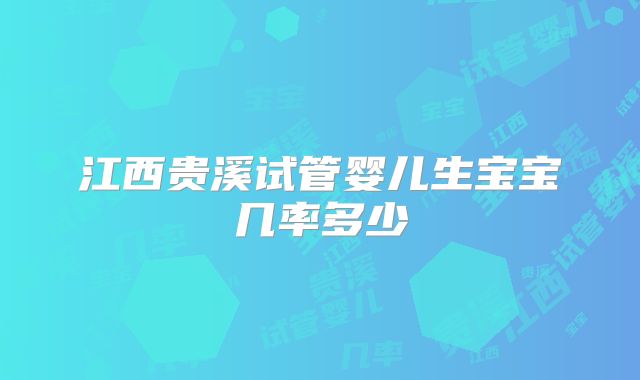 江西贵溪试管婴儿生宝宝几率多少