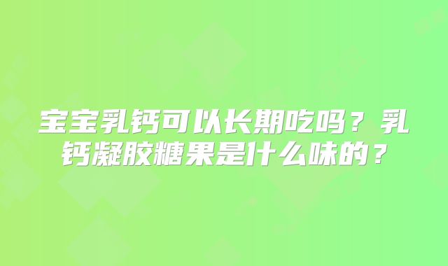 宝宝乳钙可以长期吃吗？乳钙凝胶糖果是什么味的？