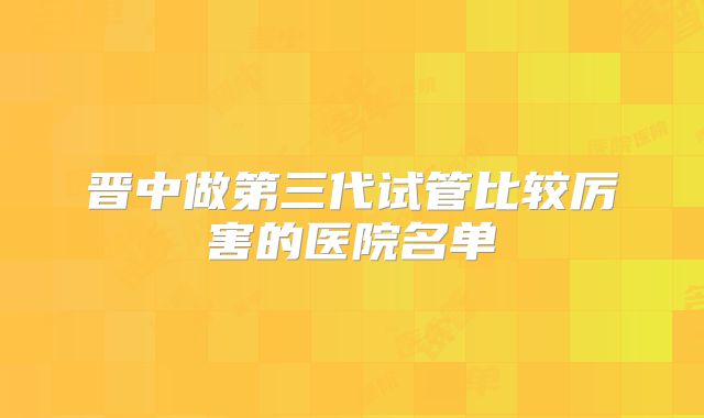 晋中做第三代试管比较厉害的医院名单