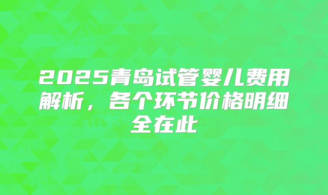 2025青岛试管婴儿费用解析,各个环节价格明细全在此