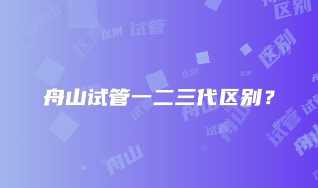 舟山试管一二三代区别？