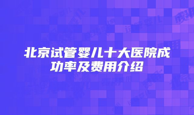 北京试管婴儿十大医院成功率及费用介绍