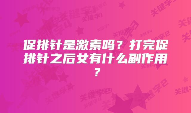 促排针是激素吗?打完促排针之后女有什么副作用?