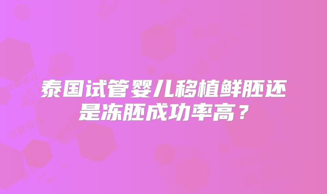 泰国试管婴儿移植鲜胚还是冻胚成功率高？