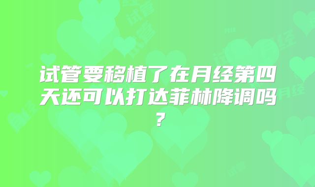试管要移植了在月经第四天还可以打达菲林降调吗?
