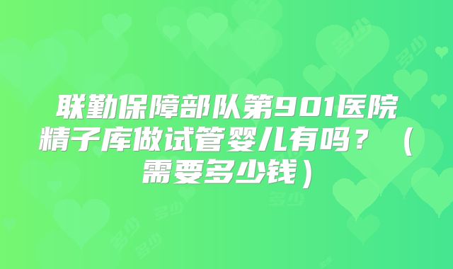 联勤保障部队第901医院精子库做试管婴儿有吗?(需要多少钱)