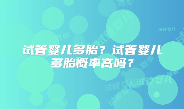 试管婴儿多胎？试管婴儿多胎概率高吗？
