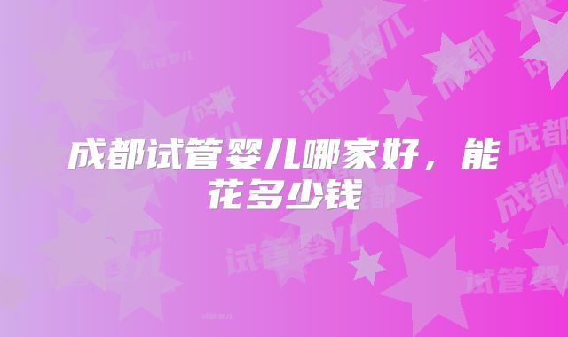 成都试管婴儿哪家好，能花多少钱