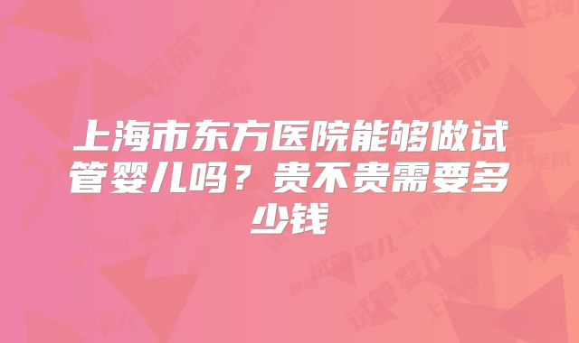 上海市东方医院能够做试管婴儿吗？贵不贵需要多少钱