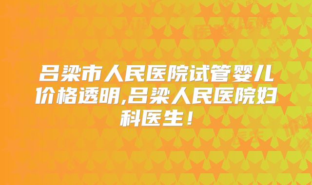 吕梁市人民医院试管婴儿价格透明,吕梁人民医院妇科医生!