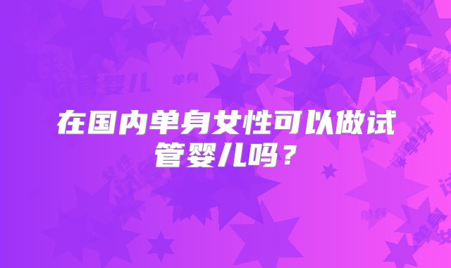 在国内单身女性可以做试管婴儿吗?