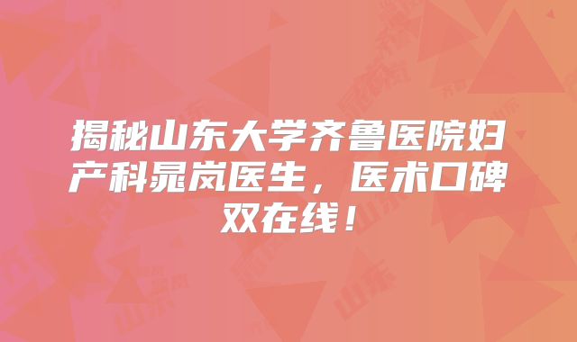 揭秘山东大学齐鲁医院妇产科晁岚医生，医术口碑双在线！