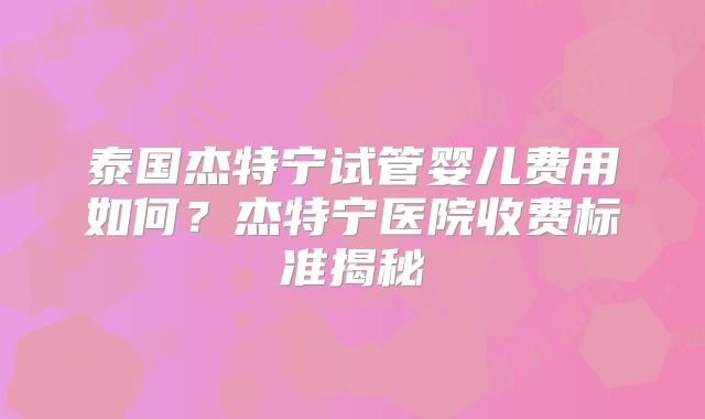 泰国杰特宁试管婴儿费用如何？杰特宁医院收费标准揭秘