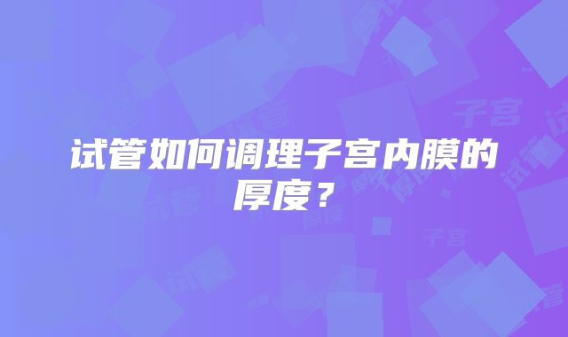 试管如何调理子宫内膜的厚度?