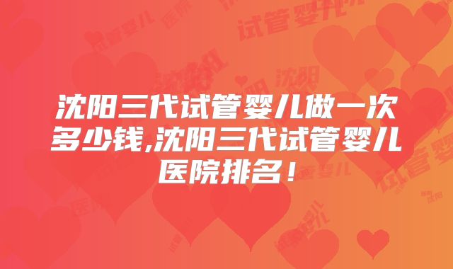 沈阳三代试管婴儿做一次多少钱,沈阳三代试管婴儿医院排名！