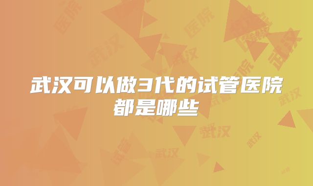 武汉可以做3代的试管医院都是哪些