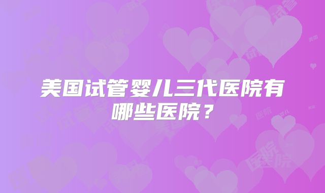 美国试管婴儿三代医院有哪些医院?