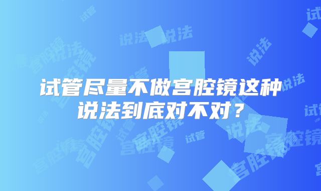 试管尽量不做宫腔镜这种说法到底对不对?