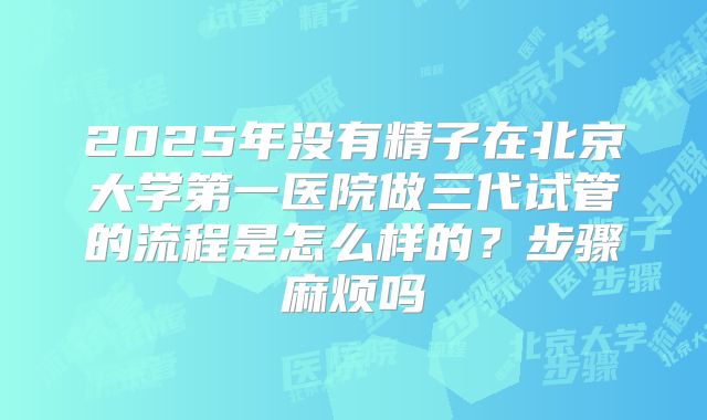 2025年没有精子在北京大学第一医院做三代试管的流程是怎么样的?步骤麻烦吗