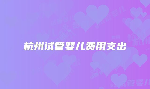 杭州试管婴儿费用支出