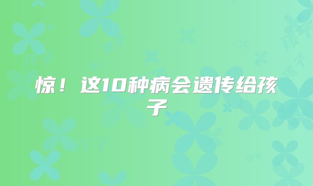 惊！这10种病会遗传给孩子