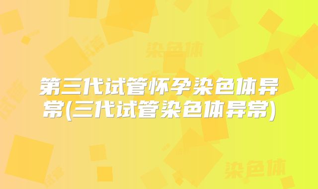 第三代试管怀孕染色体异常(三代试管染色体异常)