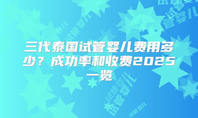 三代泰国试管婴儿费用多少？成功率和收费2025一览