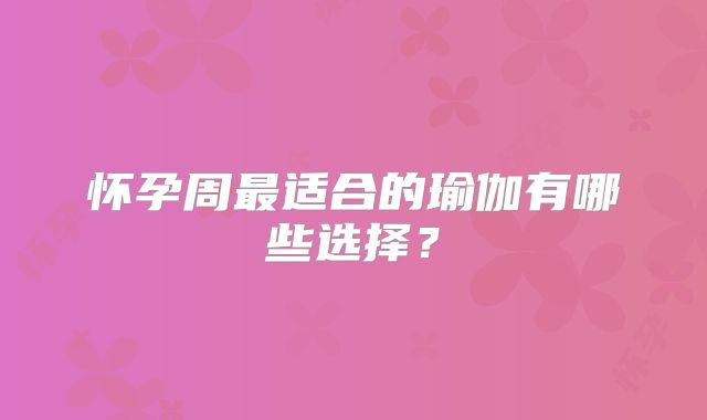 怀孕周最适合的瑜伽有哪些选择?