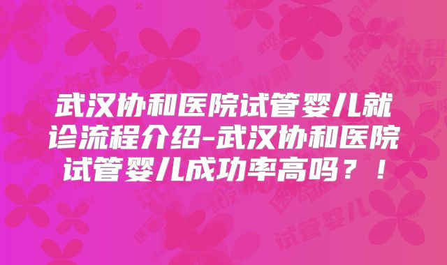 武汉协和医院试管婴儿就诊流程介绍-武汉协和医院试管婴儿成功率高吗？！
