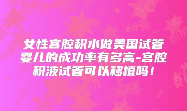 女性宫腔积水做美国试管婴儿的成功率有多高-宫腔积液试管可以移植吗！