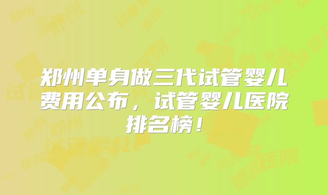 郑州单身做三代试管婴儿费用公布，试管婴儿医院排名榜！