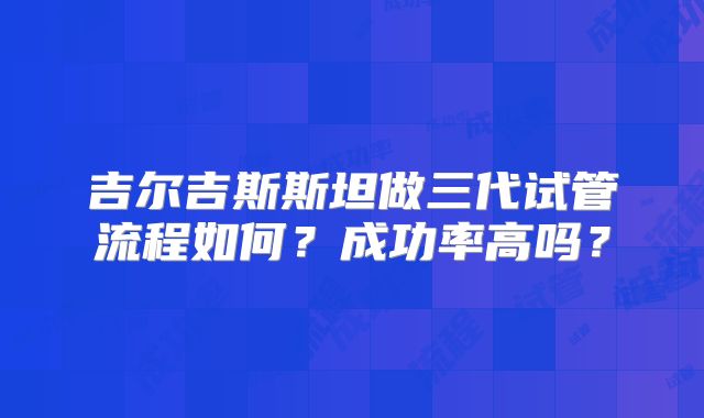 吉尔吉斯斯坦做三代试管流程如何?成功率高吗?