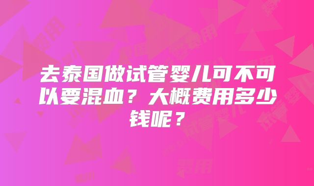 去泰国做试管婴儿可不可以要混血?大概费用多少钱呢?