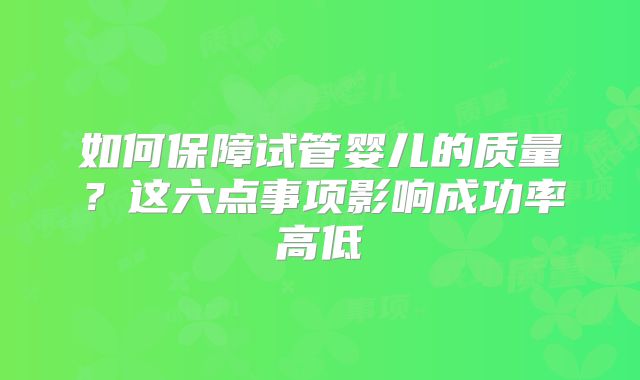 如何保障试管婴儿的质量？这六点事项影响成功率高低