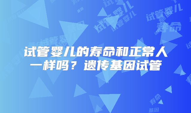 试管婴儿的寿命和正常人一样吗?遗传基因试管