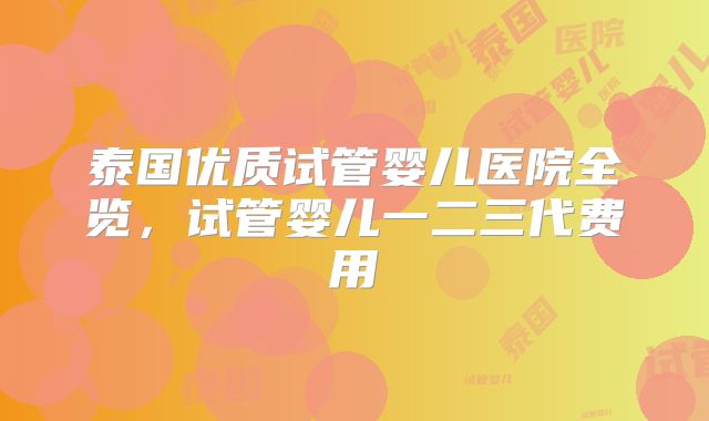 泰国优质试管婴儿医院全览，试管婴儿一二三代费用